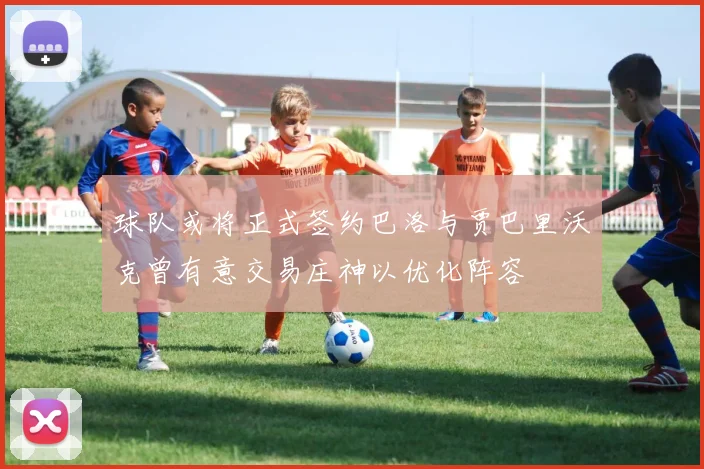 球队或将正式签约巴洛与贾巴里沃克曾有意交易庄神以优化阵容