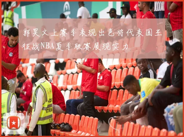郭昊文上赛季表现出色将代表国王征战NBA夏季联赛展现实力