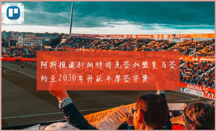 阿斯报道科纳特将免签加盟皇马签约至2030年并获丰厚签字费