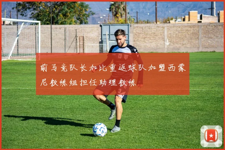 前马竞队长加比重返球队加盟西蒙尼教练组担任助理教练