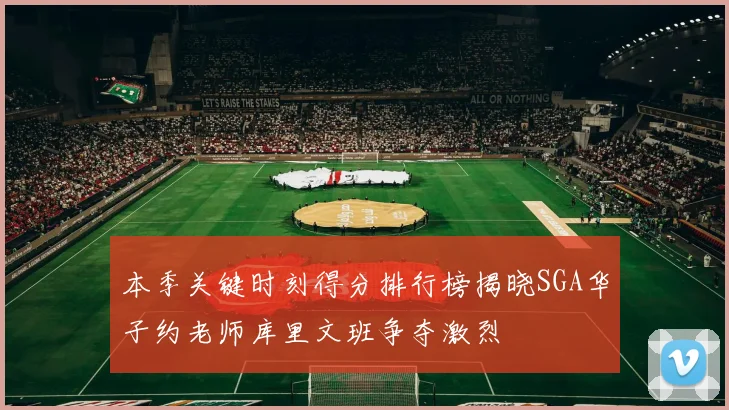 本季关键时刻得分排行榜揭晓SGA华子约老师库里文班争夺激烈