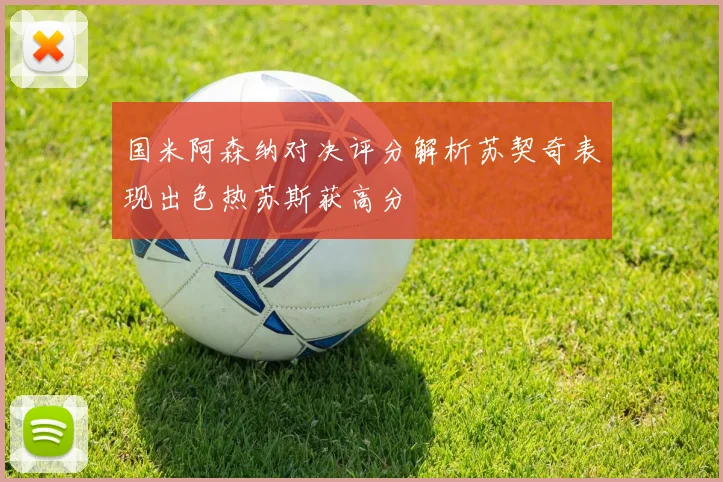 国米阿森纳对决评分解析苏契奇表现出色热苏斯获高分