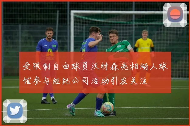 受限制自由球员沃特森亮相湖人球馆参与经纪公司活动引发关注
