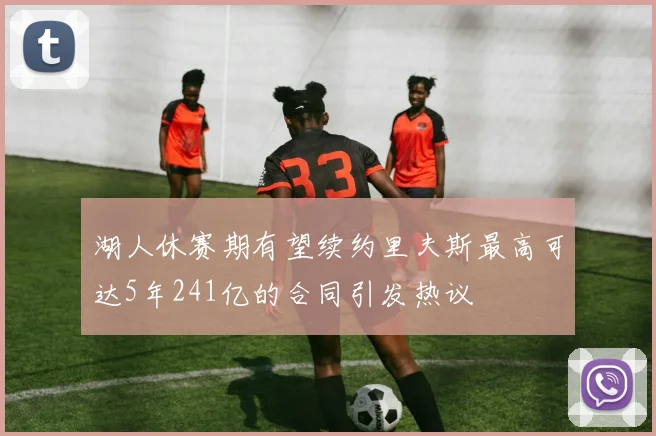 湖人休赛期有望续约里夫斯最高可达5年241亿的合同引发热议