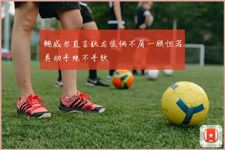 鲍威尔直言狄龙伎俩不屑一顾但若真动手绝不手软