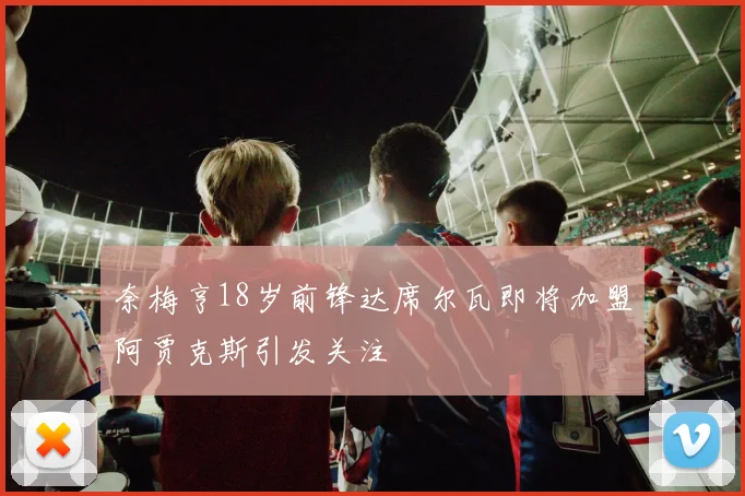 奈梅亨18岁前锋达席尔瓦即将加盟阿贾克斯引发关注