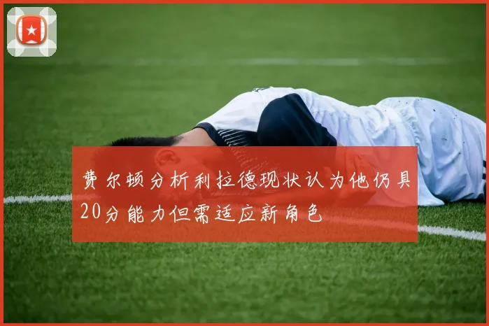 费尔顿分析利拉德现状认为他仍具20分能力但需适应新角色