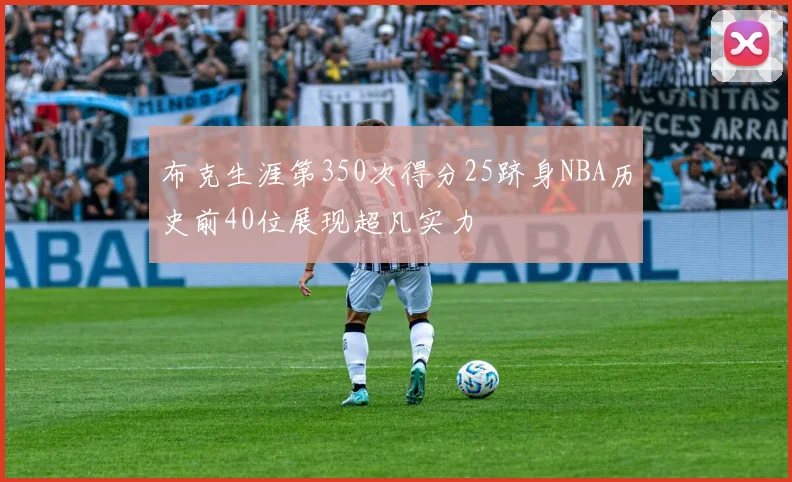 布克生涯第350次得分25跻身NBA历史前40位展现超凡实力
