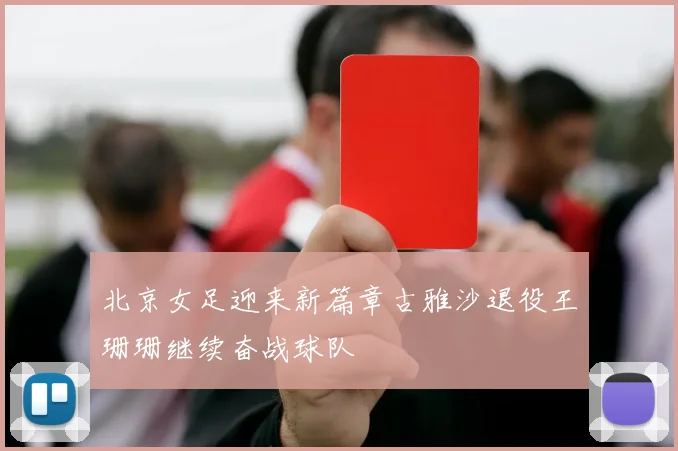 北京女足迎来新篇章古雅沙退役王珊珊继续奋战球队