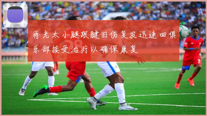 蒋光太小腿跟腱旧伤复发迅速回俱乐部接受治疗以确保康复