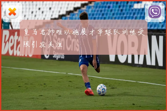 皇马名帅难以施展才华球队训练受限引发关注