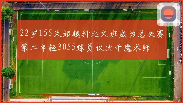 22岁155天超越科比文班成为总决赛第二年轻3055球员仅次于魔术师
