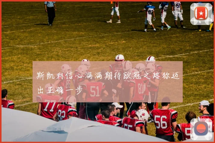 斯凯利信心满满期待欧冠之路称迈出正确一步