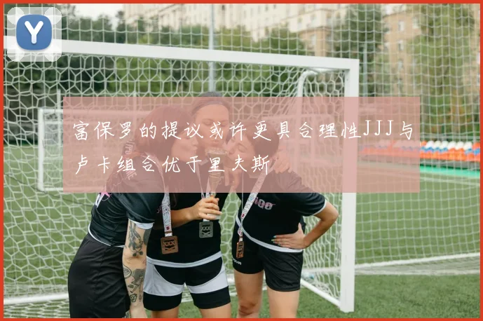 富保罗的提议或许更具合理性JJJ与卢卡组合优于里夫斯