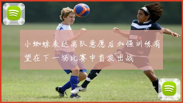 小蜘蛛表达离队意愿后加强训练有望在下一场比赛中首发出战