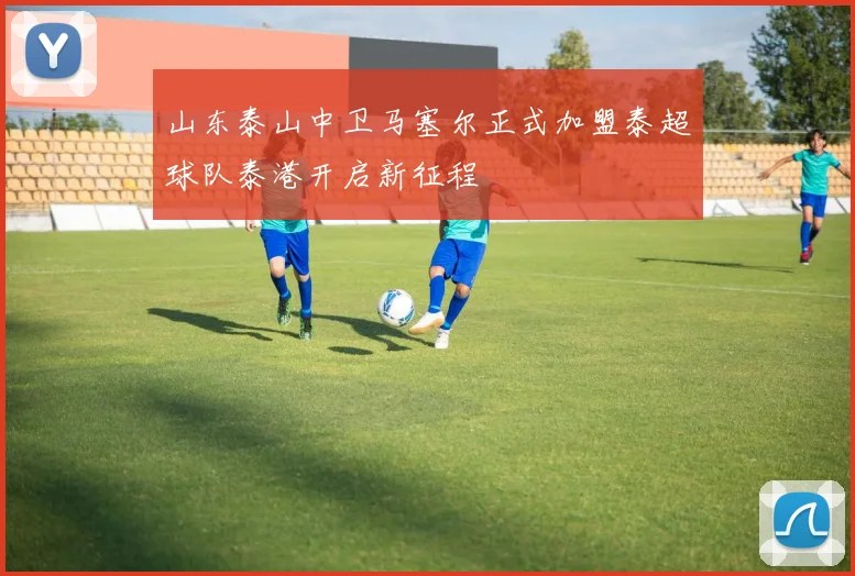 山东泰山中卫马塞尔正式加盟泰超球队泰港开启新征程