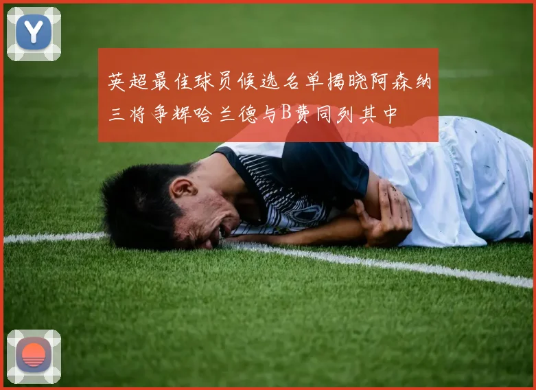 英超最佳球员候选名单揭晓阿森纳三将争辉哈兰德与B费同列其中