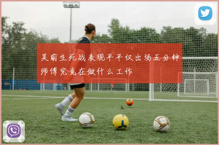吴前生死战表现平平仅出场五分钟师傅究竟在做什么工作