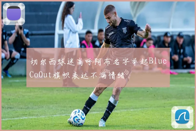 切尔西球迷高呼阿布名字举起BlueCoOut旗帜表达不满情绪
