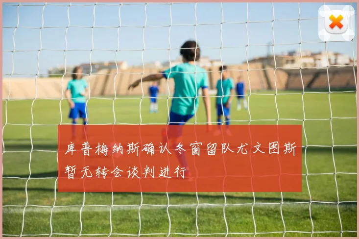 库普梅纳斯确认冬窗留队尤文图斯暂无转会谈判进行
