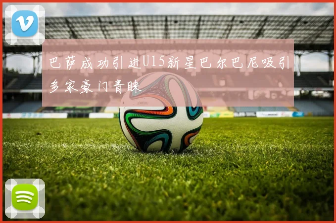 巴萨成功引进U15新星巴尔巴尼吸引多家豪门青睐