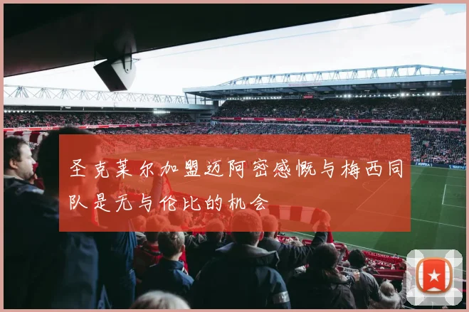 圣克莱尔加盟迈阿密感慨与梅西同队是无与伦比的机会
